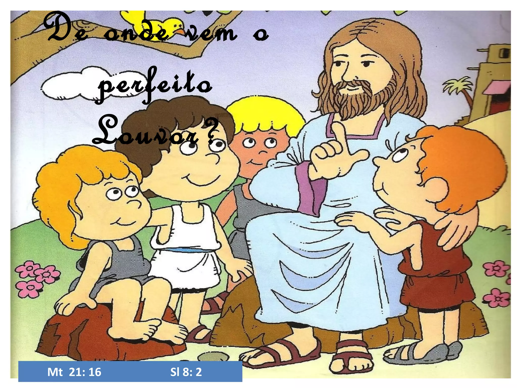 De onde vem o
perfeito
Louvor?
Mt 21: 16
Sl 8: 2