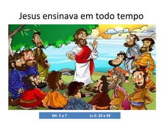 Jesus ensinava em todo tempo

Mt 5 a 7

Lc 6: 20 a 49

 