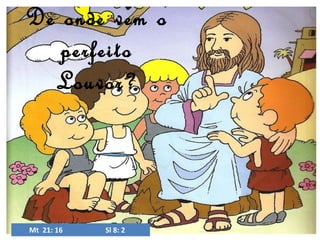 De onde vem o
perfeito
Louvor?

Mt 21: 16

Sl 8: 2

 