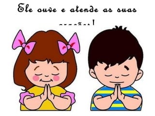 Ele ouve e atende as suas
orações!

 