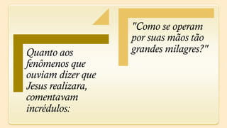 "Como se operam
                   por suas mãos tão
Quanto aos         grandes milagres?"
fenômenos que
ouviam dizer que
Jesus realizara,
comentavam
incrédulos:
 