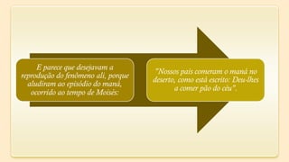 E parece que desejavam a
                                     "Nossos pais comeram o maná no
reprodução do fenômeno ali, porque
                                     deserto, como está escrito: Deu-lhes
  aludiram ao episódio do maná,
                                            a comer pão do céu".
   ocorrido ao tempo de Moisés:
 