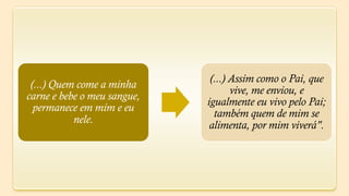 (...) Assim como o Pai, que
 (...) Quem come a minha
                                    vive, me enviou, e
carne e bebe o meu sangue,
                             igualmente eu vivo pelo Pai;
  permanece em mim e eu
                               também quem de mim se
           nele.
                              alimenta, por mim viverá".
 