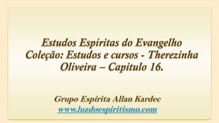 Estudos Espíritas do Evangelho
Coleção: Estudos e cursos - Therezinha
       Oliveira – Capítulo 16.

      Grupo Espírita Allan Kardec
       www.luzdoespiritismo.com
 