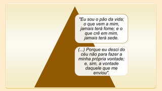 "Eu sou o pão da vida;
o que vem a mim,
jamais terá fome; e o
que crê em mim,
jamais terá sede.
(...) Porque eu desci do
céu não para fazer a
minha própria vontade;
e, sim, a vontade
daquele que me
enviou".
 