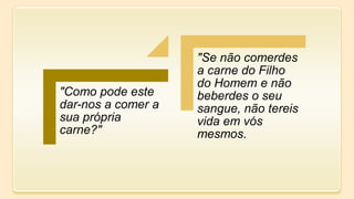 "Como pode este
dar-nos a comer a
sua própria
carne?"
"Se não comerdes
a carne do Filho
do Homem e não
beberdes o seu
sangue, não tereis
vida em vós
mesmos.
 