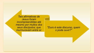 Tais afirmativas de
Jesus foram
incompreendidas até
mesmo por muitos dos
seus discípulos; que
murmuravam entre si:
"Duro é este discurso, quem
o pode ouvir?"
 