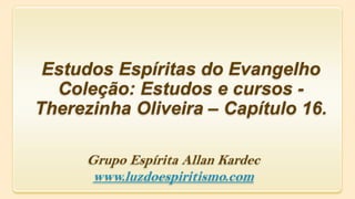 Estudos Espíritas do Evangelho
Coleção: Estudos e cursos -
Therezinha Oliveira – Capítulo 16.
Grupo Espírita Allan Kardec
www.luzdoespiritismo.com
 