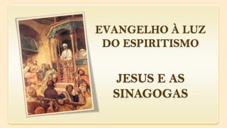 JESUS E AS
SINAGOGAS
EVANGELHO À LUZ
DO ESPIRITISMO
 