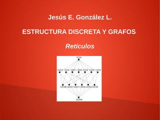 Jesús E. González L.
ESTRUCTURA DISCRETA Y GRAFOS
Retículos
 