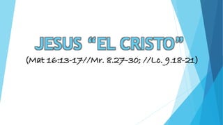 JESUS “EL CRISTO” 
(Mat 16:13-17//Mr. 8.27-30; //Lc. 9.18-21) 
 