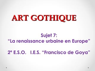 ART GOTHIQUEART GOTHIQUE
Sujet 7:
“La renaissance urbaine en Europe”
2º E.S.O. I.E.S. “Francisco de Goya”
 
