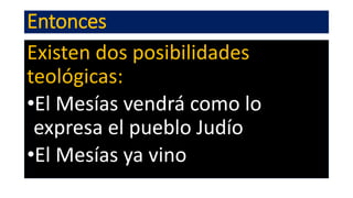 Entonces
Existen dos posibilidades
teológicas:
•El Mesías vendrá como lo
expresa el pueblo Judío
•El Mesías ya vino
 