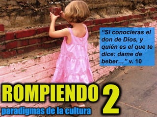 ROMPIENDO
paradigmas de la cultura
“Si conocieras el
don de Dios, y
quién es el que te
dice: dame de
beber…” v. 10
2
 