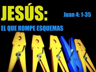 JESÚS:
EL QUE ROMPE ESQUEMAS
Juan 4: 1-35
 