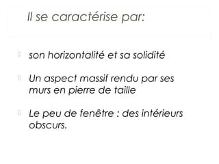Il se caractérise par:
 son horizontalité et sa solidité
 Un aspect massif rendu par ses
murs en pierre de taille
 Le peu de fenêtre : des intérieurs
obscurs.
 