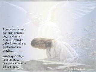 Lembra-te de mim nas suas orações, peça a Minha Mãe... E verás o quão forte será sua proteção e sua oração... Ainda que esteja sem tempo... Sempre estou aqui do seu lado... 
