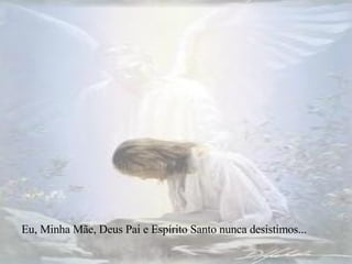 Eu, Minha Mãe, Deus Pai e Espírito Santo nunca desistimos... 