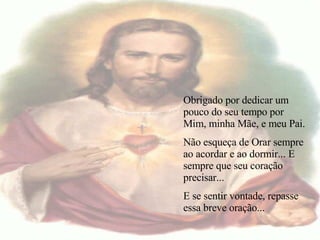   Obrigado por dedicar um pouco do seu tempo por Mim, minha Mãe, e meu Pai. Não esqueça de Orar sempre ao acordar e ao dormir... E sempre que seu coração precisar... E se sentir vontade, repasse essa breve oração... 