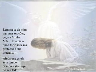 Lembra-te de mim nas suas orações, peça a Minha Mãe... E verás o quão forte será sua proteção e sua oração... Ainda que esteja sem tempo... Sempre estou aqui do seu lado... 