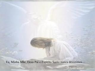 Eu, Minha Mãe, Deus Pai e Espírito Santo nunca desistimos... 