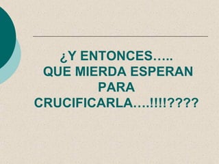 ¿Y ENTONCES…..
 QUE MIERDA ESPERAN
        PARA
CRUCIFICARLA….!!!!????
 