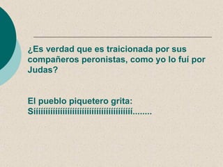 ¿Es verdad que es traicionada por sus
compañeros peronistas, como yo lo fuí por
Judas?


El pueblo piquetero grita:
Sííííííííííííííííííííííííííííííííííííííííí........
 