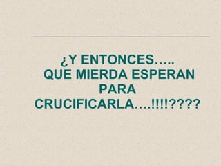 ¿Y ENTONCES…..  QUE MIERDA ESPERAN PARA CRUCIFICARLA….!!!!???? 