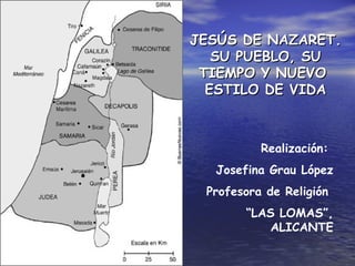 JESÚS DE NAZARET. SU PUEBLO, SU TIEMPO Y NUEVO  ESTILO DE VIDA Realización:  Josefina Grau López Profesora de Religión  “ LAS LOMAS”, ALICANTE 
