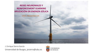 J. Enrique Sierra García
Universidad de Burgos, jesierra@ubu.es
REDES NEURONALES Y
REINFORCEMENT LEARNING
APLICACIÓN EN ENERGÍA EÓLICA
2021, Noviembre 23
 