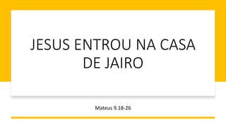 JESUS ENTROU NA CASA
DE JAIRO
Mateus 9.18-26
 