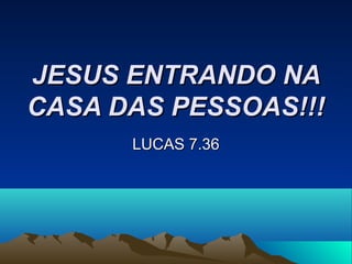 JESUS ENTRANDO NAJESUS ENTRANDO NA
CASA DAS PESSOAS!!!CASA DAS PESSOAS!!!
LUCAS 7.36LUCAS 7.36
 