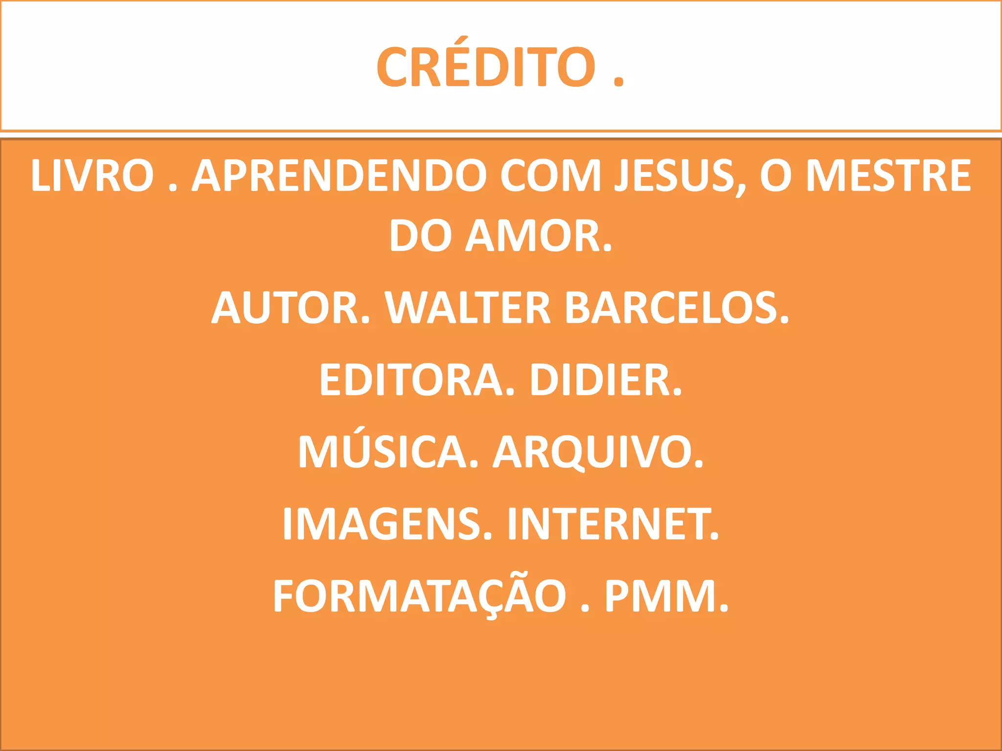 CRÉDITO .
LIVRO . APRENDENDO COM JESUS, O MESTRE
DO AMOR.
AUTOR. WALTER BARCELOS.
EDITORA. DIDIER.
MÚSICA. ARQUIVO.
IMAGENS. INTERNET.
FORMATAÇÃO . PMM.