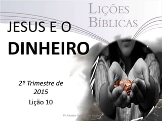 JESUS E O
DINHEIRO
2º Trimestre de
2015
Lição 10
Pr. Moisés Sampaio de Paula
 