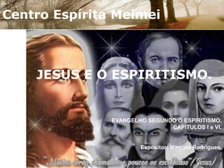 Centro Espírita Meimei JESUS E O ESPIRITISMO. EVANGELHO SEGUNDO O ESPIRITISMO.CAPÍTULOS I e VI. Expositor: Marcelo Rodrigues. 