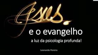 e o evangelho
a luz da psicologia profunda!
Leonardo Pereira
 