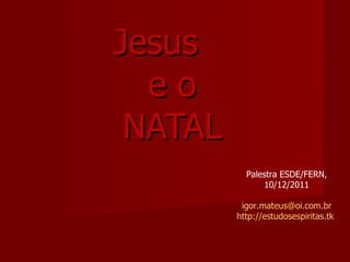 Jesus  e o NATAL Palestra ESDE/FERN, 10/12/2011 [email_address] http://estudosespiritas.tk   
