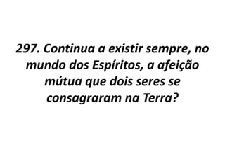 297. Continua a existir sempre, no
mundo dos Espíritos, a afeição
mútua que dois seres se
consagraram na Terra?
 