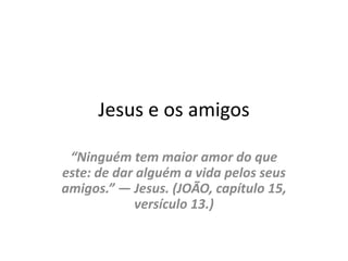 Jesus e os amigos
“Ninguém tem maior amor do que
este: de dar alguém a vida pelos seus
amigos.” — Jesus. (JOÃO, capítulo 15,
versículo 13.)
 