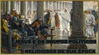 JESUS E OS GRUPOS POLÍTICOS
RELIGIOSOS DE SUA ÉPOCA
 