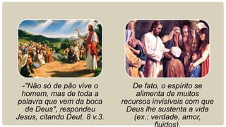 -"Não só de pão vive o         De fato, o espírito se
 homem, mas de toda a              alimenta de muitos
palavra que vem da boca       recursos invisíveis com que
   de Deus", respondeu          Deus lhe sustenta a vida
Jesus, citando Deut. 8 v.3.       (ex.: verdade, amor,
 