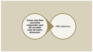 Como não lhes
   convinha
responder nem
                 -Não sabemos.
  de um jeito
 nem de outro,
   disseram:
 