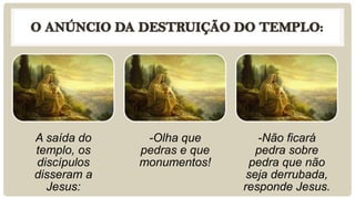 A saída do    -Olha que        -Não ficará
templo, os   pedras e que      pedra sobre
discípulos   monumentos!      pedra que não
disseram a                   seja derrubada,
  Jesus:                    responde Jesus.
 