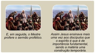 E, em seguida, o Mestre      Assim Jesus ensinava mais
profere o sermão profético.   uma vez aos discípulos que
                                 o espírito é que é de
                               importância fundamental,
                                 sendo a matéria uma
                                construção temporária.
 