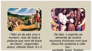 -"Não só de pão vive o
homem, mas de toda a
palavra que vem da boca
de Deus", respondeu
Jesus, citando Deut. 8 v.3.
De fato, o espírito se
alimenta de muitos
recursos invisíveis com que
Deus lhe sustenta a vida
(ex.:
 