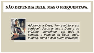 Adorando a Deus, "em espírito e em
verdade", Jesus amava a Deus e ao
próximo, cumprindo, em tudo e
sempre, a vontade de De...