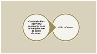 -Não sabemos.
Como não lhes
convinha
responder nem
de um jeito nem
de outro,
disseram:
 