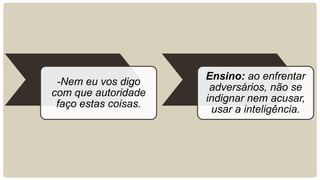 -Nem eu vos digo
com que autoridade
faço estas coisas.
Ensino: ao enfrentar
adversários, não se
indignar nem acusar,
usar a inteligência.
 