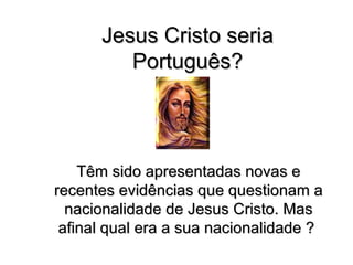Jesus Cristo seria Português? Têm sido apresentadas novas e recentes evidências que questionam a nacionalidade de Jesus Cristo. Mas afinal qual era a sua nacionalidade ?   