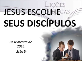 JESUS ESCOLHE
SEUS DISCÍPULOS
2º Trimestre de
2015
Lição 5
 
